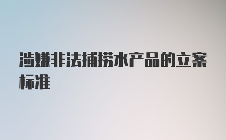 涉嫌非法捕捞水产品的立案标准