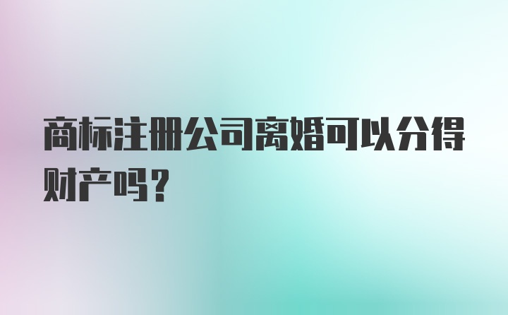 商标注册公司离婚可以分得财产吗？