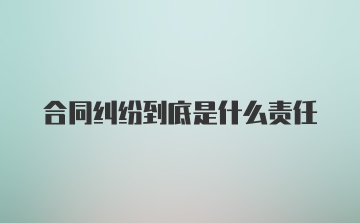 合同纠纷到底是什么责任