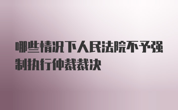 哪些情况下人民法院不予强制执行仲裁裁决