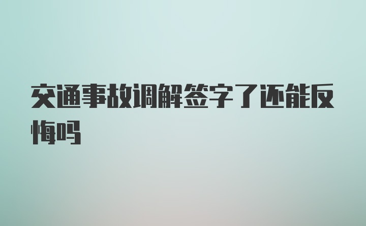 交通事故调解签字了还能反悔吗