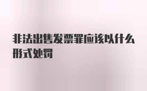 非法出售发票罪应该以什么形式处罚