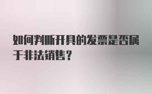 如何判断开具的发票是否属于非法销售?