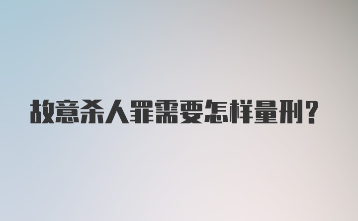 故意杀人罪需要怎样量刑？