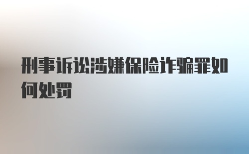 刑事诉讼涉嫌保险诈骗罪如何处罚