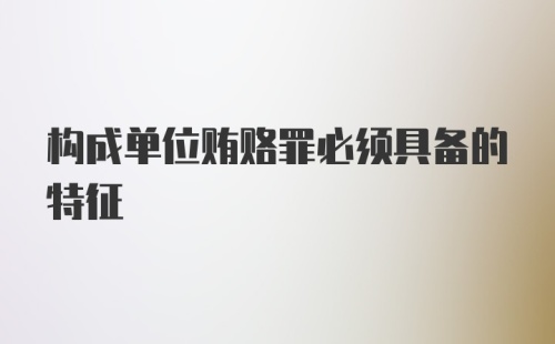 构成单位贿赂罪必须具备的特征