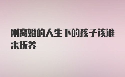 刚离婚的人生下的孩子该谁来抚养