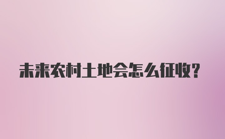 未来农村土地会怎么征收?