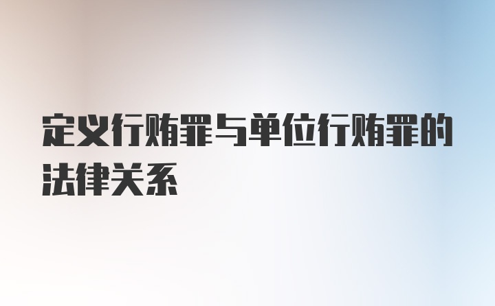 定义行贿罪与单位行贿罪的法律关系