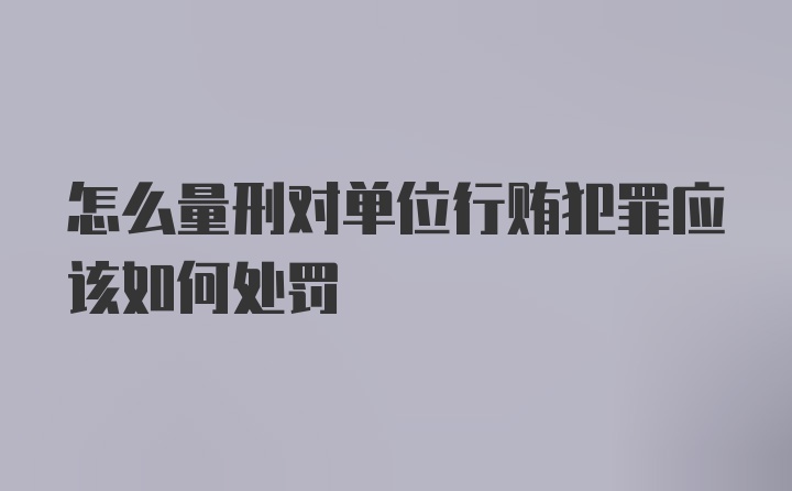 怎么量刑对单位行贿犯罪应该如何处罚