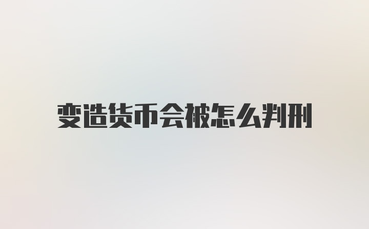 变造货币会被怎么判刑