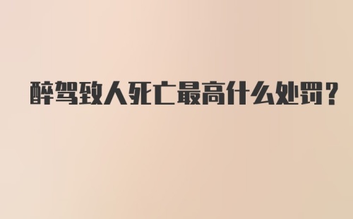 醉驾致人死亡最高什么处罚？