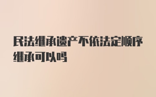 民法继承遗产不依法定顺序继承可以吗