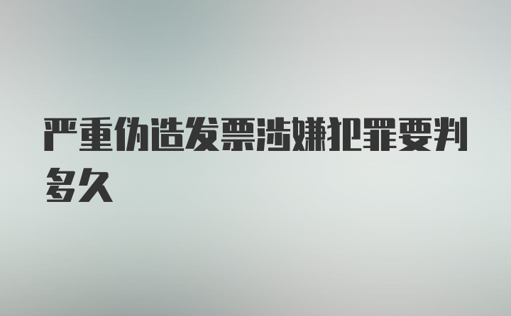 严重伪造发票涉嫌犯罪要判多久