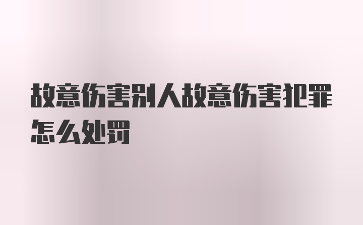 故意伤害别人故意伤害犯罪怎么处罚