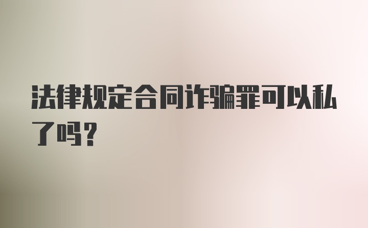 法律规定合同诈骗罪可以私了吗?