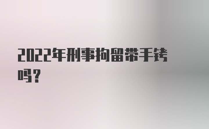 2022年刑事拘留带手铐吗？