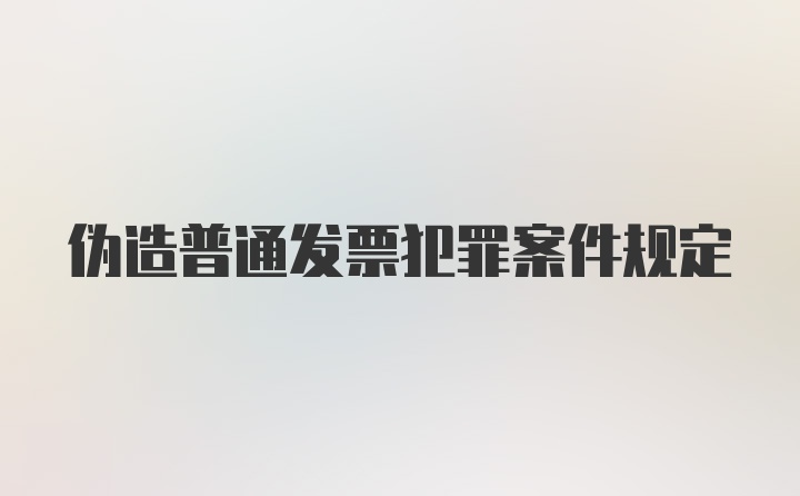 伪造普通发票犯罪案件规定