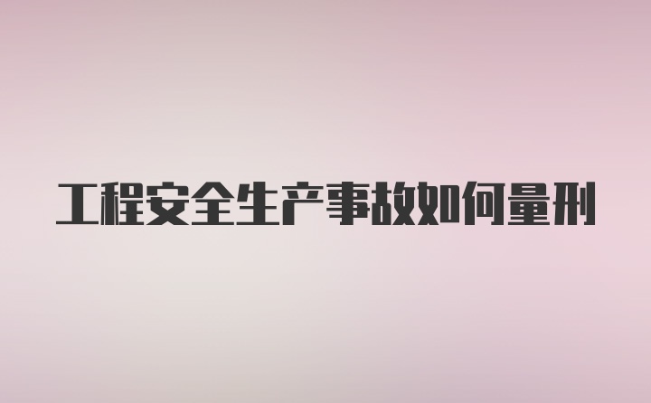 工程安全生产事故如何量刑