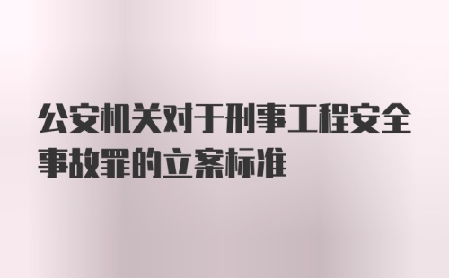 公安机关对于刑事工程安全事故罪的立案标准