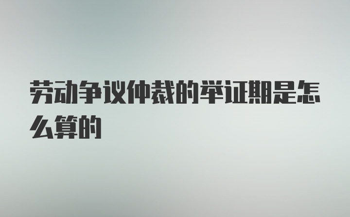 劳动争议仲裁的举证期是怎么算的