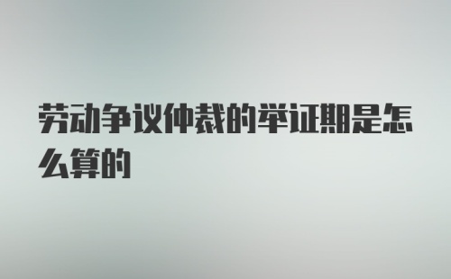 劳动争议仲裁的举证期是怎么算的