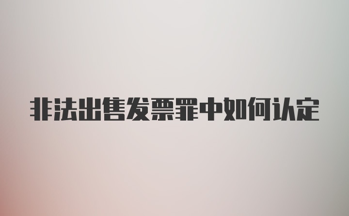 非法出售发票罪中如何认定