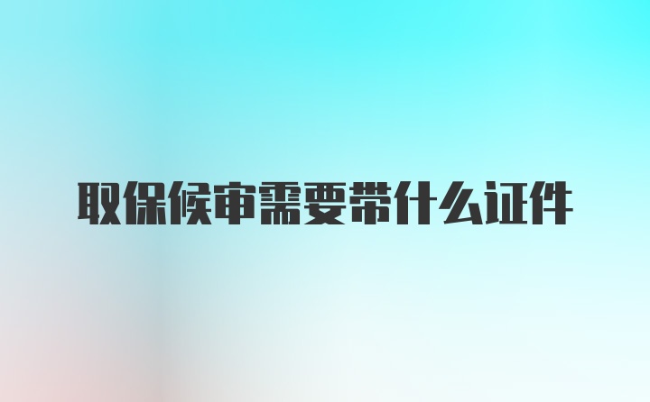 取保候审需要带什么证件