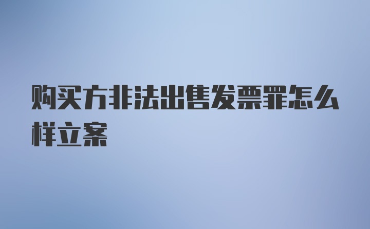 购买方非法出售发票罪怎么样立案