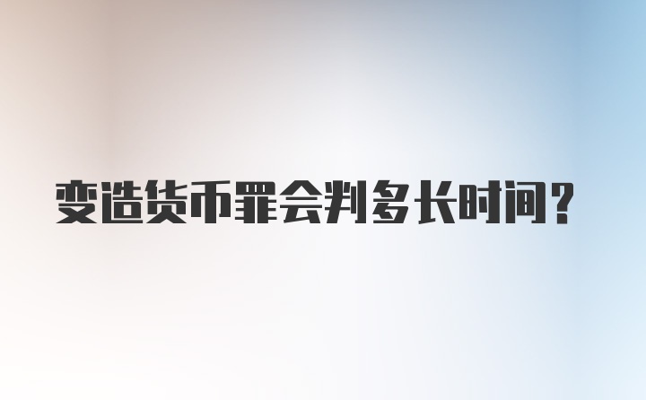 变造货币罪会判多长时间？