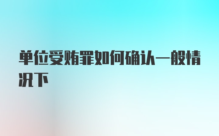 单位受贿罪如何确认一般情况下