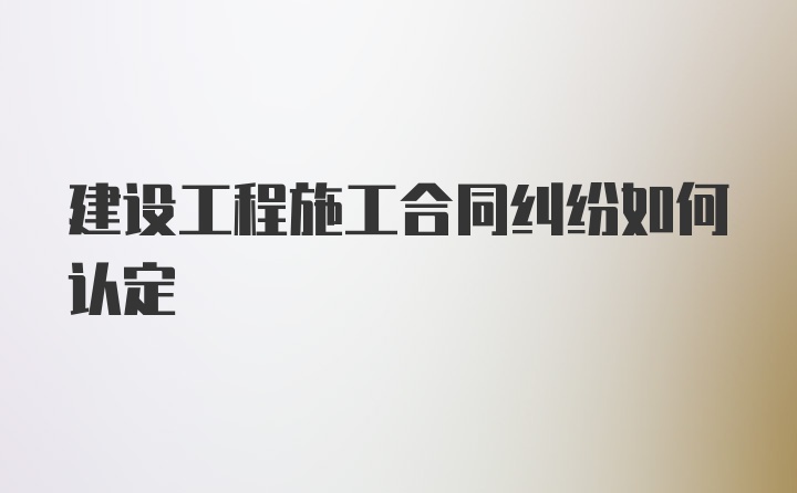 建设工程施工合同纠纷如何认定