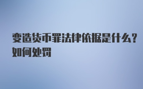 变造货币罪法律依据是什么？如何处罚