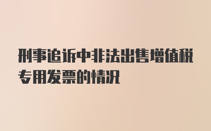 刑事追诉中非法出售增值税专用发票的情况