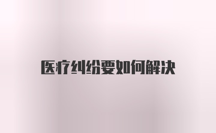 医疗纠纷要如何解决