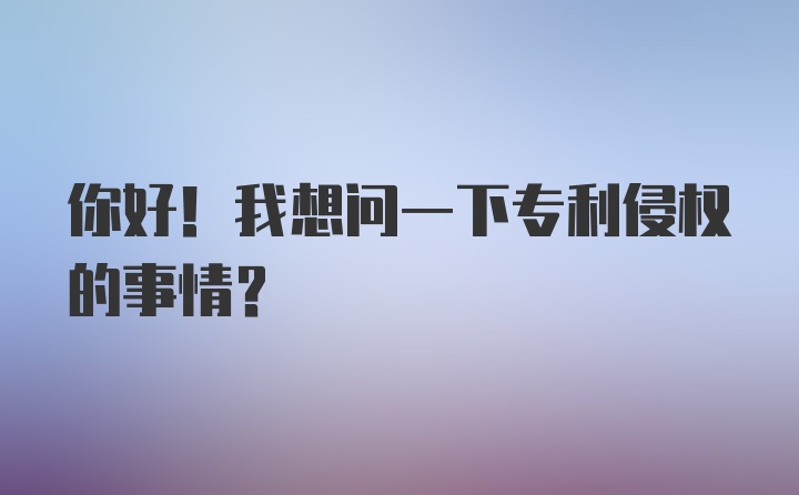 你好！我想问一下专利侵权的事情？