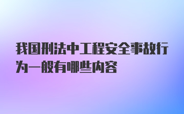 我国刑法中工程安全事故行为一般有哪些内容