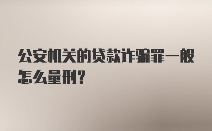 公安机关的贷款诈骗罪一般怎么量刑？