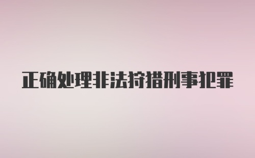 正确处理非法狩猎刑事犯罪