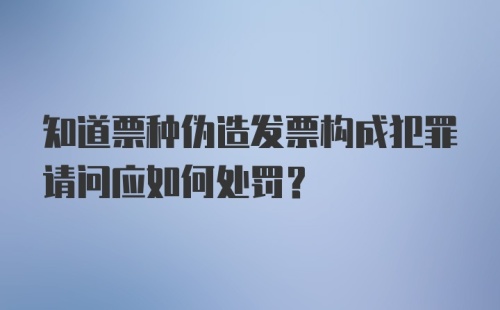 知道票种伪造发票构成犯罪请问应如何处罚？