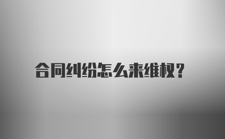 合同纠纷怎么来维权？