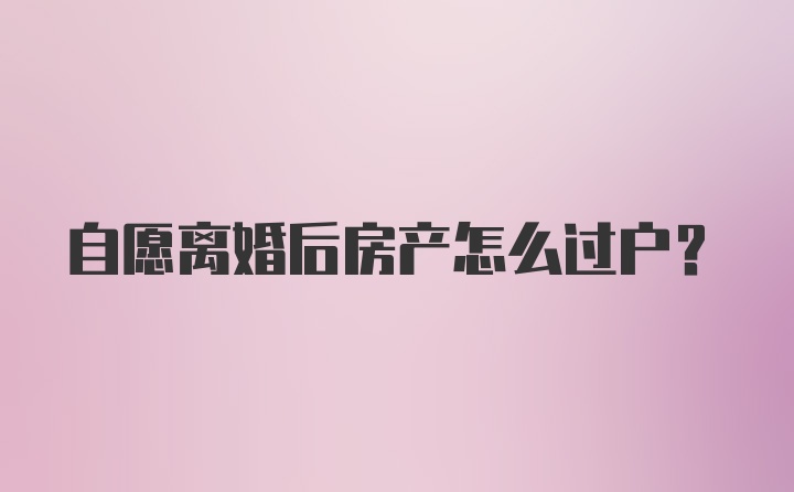 自愿离婚后房产怎么过户？