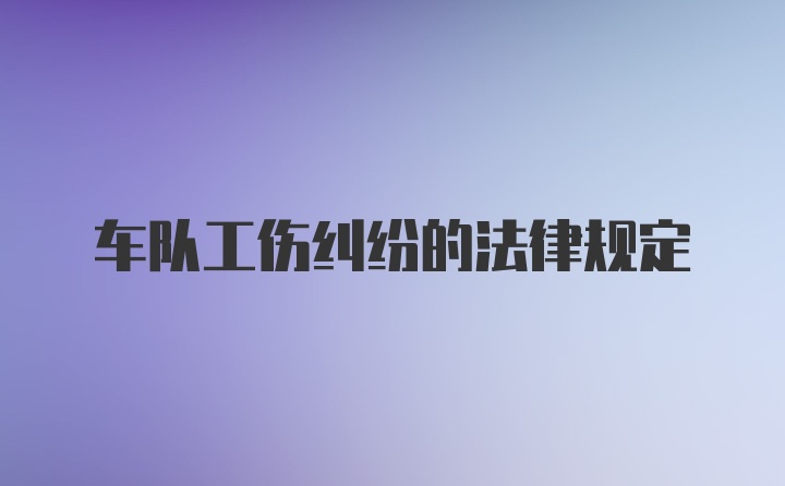 车队工伤纠纷的法律规定