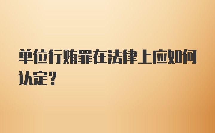 单位行贿罪在法律上应如何认定？