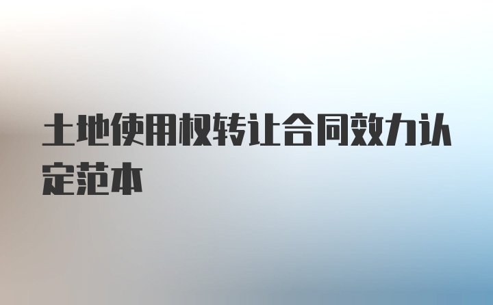 土地使用权转让合同效力认定范本