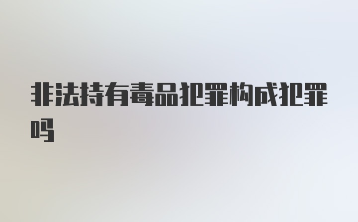 非法持有毒品犯罪构成犯罪吗