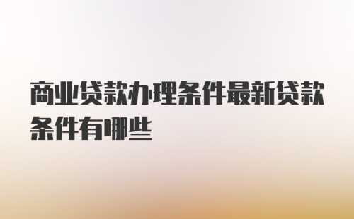 商业贷款办理条件最新贷款条件有哪些