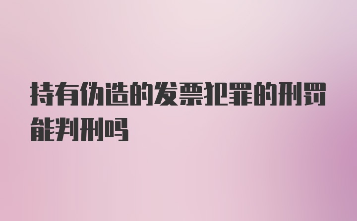 持有伪造的发票犯罪的刑罚能判刑吗