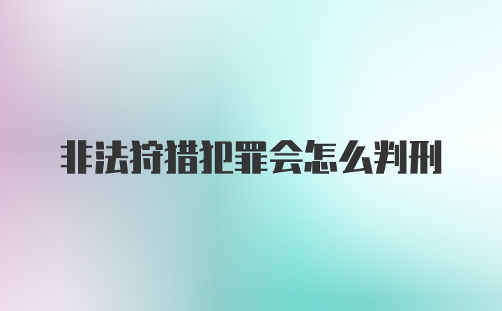 非法狩猎犯罪会怎么判刑