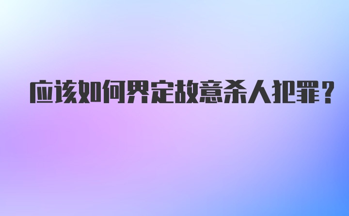 应该如何界定故意杀人犯罪？